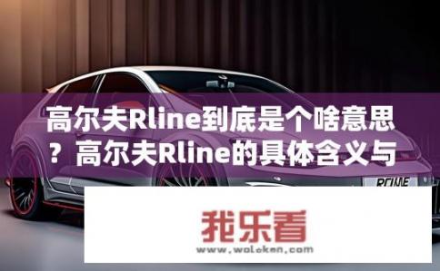 高尔夫Rline到底是个啥意思？高尔夫Rline的具体含义与设计特点解析，简明扼要概括一款高性能运动跑车的核心要素与魅力所在?