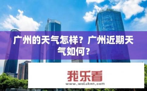 广州的天气怎样？广州近期天气如何？