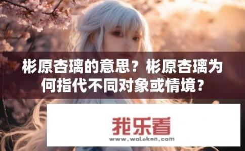 彬原杏璃的意思？彬原杏璃为何指代不同对象或情境？