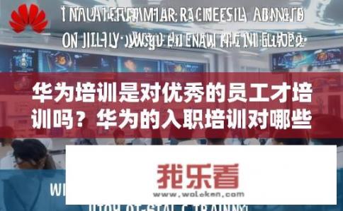 华为培训是对优秀的员工才培训吗？华为的入职培训对哪些人才进行重点培养？