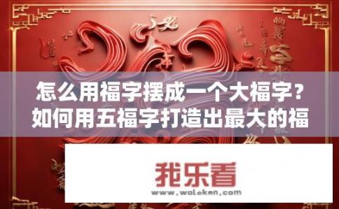怎么用福字摆成一个大福字？如何用五福字打造出最大的福字？