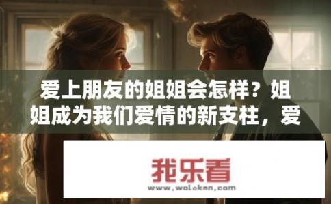 爱上朋友的姐姐会怎样？姐姐成为我们爱情的新支柱，爱上她背后的深远影响