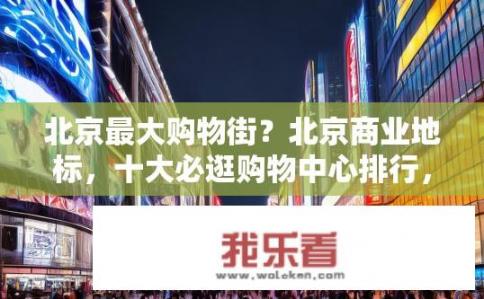 北京最大购物街？北京商业地标，十大必逛购物中心排行，哪一个是您的最爱?