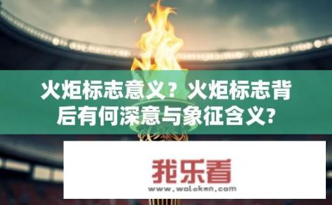 火炬标志意义？火炬标志背后有何深意与象征含义?