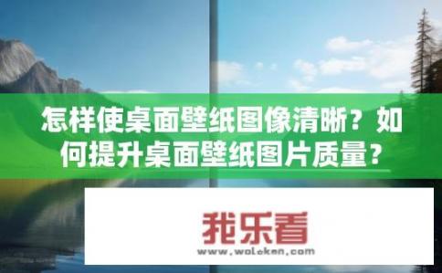 怎样使桌面壁纸图像清晰？如何提升桌面壁纸图片质量？