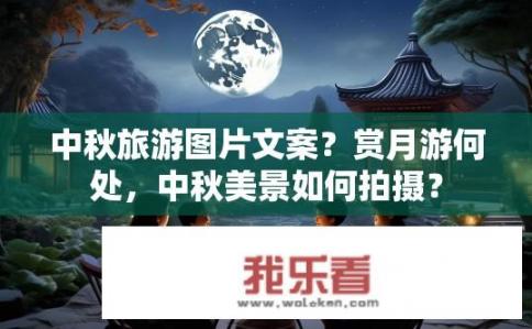 中秋旅游图片文案？赏月游何处，中秋美景如何拍摄？