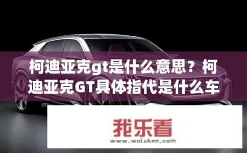 柯迪亚克gt是什么意思？柯迪亚克GT具体指代是什么车型？有何特性和用途呢？
