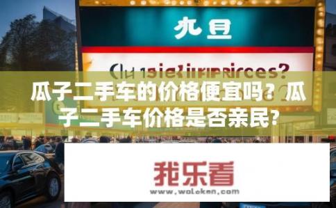 瓜子二手车的价格便宜吗？瓜子二手车价格是否亲民?