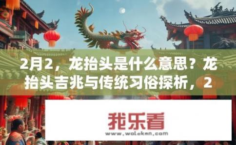 2月2，龙抬头是什么意思？龙抬头吉兆与传统习俗探析，2月2日何为龙抬头，寓意为何带来好运与吉兆?