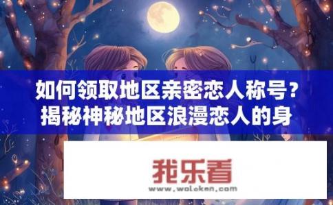 如何领取地区亲密恋人称号？揭秘神秘地区浪漫恋人的身份认证方式