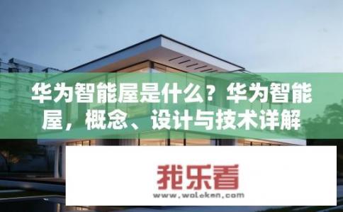 华为智能屋是什么？华为智能屋，概念、设计与技术详解