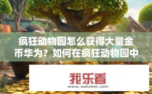 疯狂动物园怎么获得大量金币华为？如何在疯狂动物园中快速获取华为丰厚奖励？