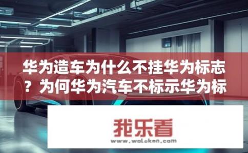华为造车为什么不挂华为标志？为何华为汽车不标示华为标志?