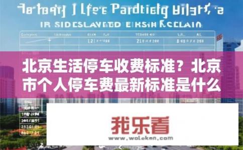 北京生活停车收费标准？北京市个人停车费最新标准是什么？
