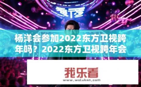 杨洋会参加2022东方卫视跨年吗？2022东方卫视跨年会杨洋会有参与计划吗?