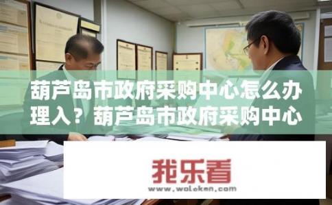 葫芦岛市政府采购中心怎么办理入？葫芦岛市政府采购中心如何办理合同签订手续?