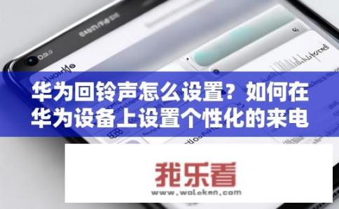 华为回铃声怎么设置？如何在华为设备上设置个性化的来电铃声?