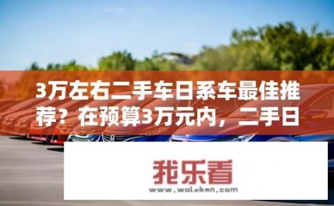 3万左右二手车日系车最佳推荐？在预算3万元内，二手日系车有哪些值得推荐车型?