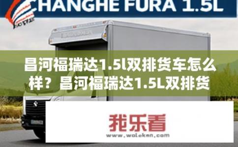 昌河福瑞达1.5l双排货车怎么样？昌河福瑞达1.5L双排货车质量如何？油耗表现如何？