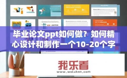毕业论文ppt如何做？如何精心设计和制作一个10-20个字的毕业论文PPT框架与内容展示方案?