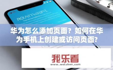 华为怎么添加页面？如何在华为手机上创建或访问页面?