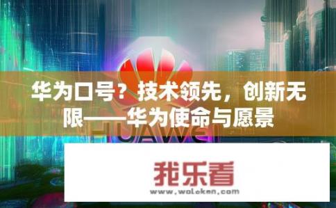 华为口号？技术领先，创新无限——华为使命与愿景