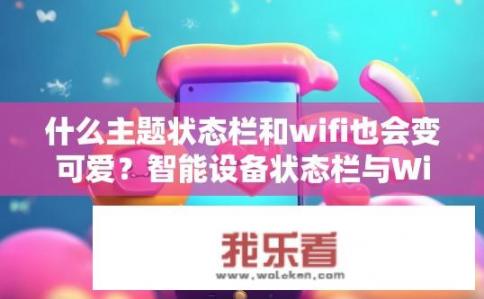 什么主题状态栏和wifi也会变可爱？智能设备状态栏与WiFi如何变身萌趣风格?