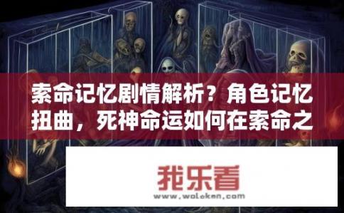 索命记忆剧情解析？角色记忆扭曲，死神命运如何在索命之路上交错?