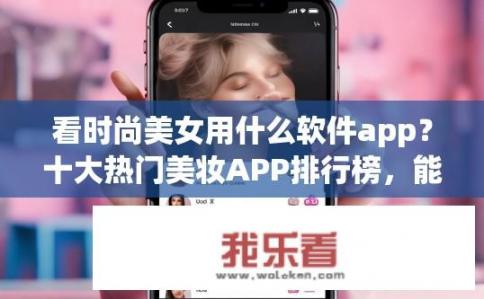 看时尚美女用什么软件app？十大热门美妆APP排行榜，能引领潮流的时尚美女必备工具?