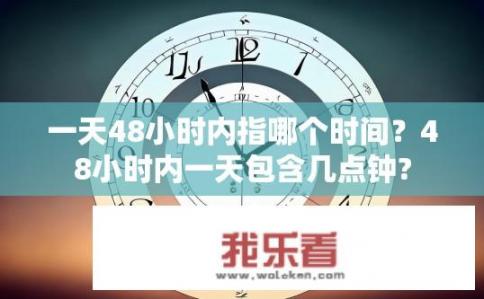 一天48小时内指哪个时间？48小时内一天包含几点钟?