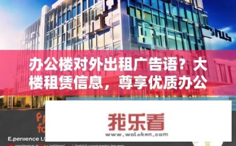 办公楼对外出租广告语？大楼租赁信息，尊享优质办公环境！