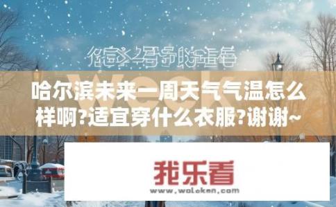 哈尔滨未来一周天气气温怎么样啊?适宜穿什么衣服?谢谢~？哈尔滨未来一周天气预测及衣着建议，冷暖如何？适合穿着哪类衣物？