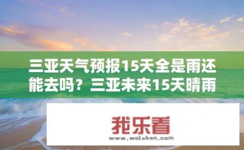 三亚天气预报15天全是雨还能去吗？三亚未来15天晴雨不一，能否安全出行？