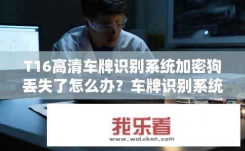 T16高清车牌识别系统加密狗丢失了怎么办？车牌识别系统加密狗丢失后，如何恢复或替换？