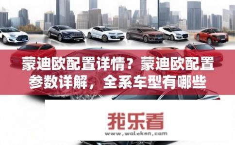蒙迪欧配置详情？蒙迪欧配置参数详解，全系车型有哪些亮点配置？