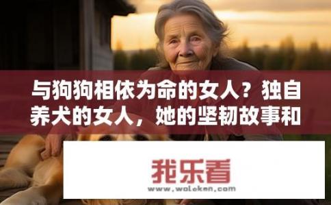与狗狗相依为命的女人？独自养犬的女人，她的坚韧故事和情感牵绊