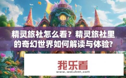 精灵旅社怎么看？精灵旅社里的奇幻世界如何解读与体验?