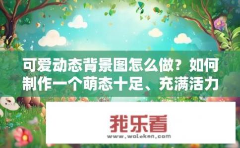 可爱动态背景图怎么做？如何制作一个萌态十足、充满活力的动态背景图？