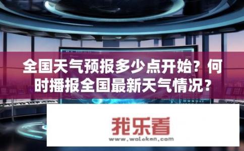 全国天气预报多少点开始？何时播报全国最新天气情况？