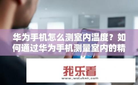 华为手机怎么测室内温度？如何通过华为手机测量室内的精确温度?