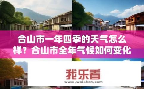 合山市一年四季的天气怎么样？合山市全年气候如何变化？四季气温、降雨量有何显著差异?