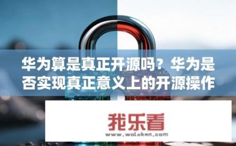 华为算是真正开源吗？华为是否实现真正意义上的开源操作系统?