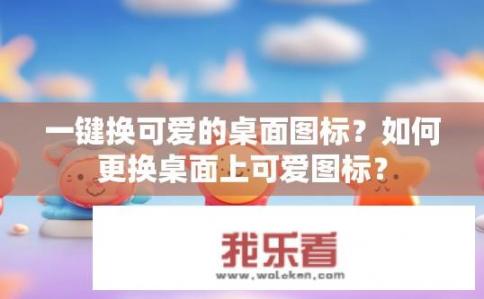 一键换可爱的桌面图标？如何更换桌面上可爱图标？