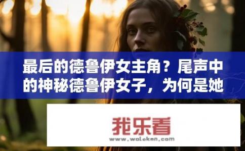 最后的德鲁伊女主角？尾声中的神秘德鲁伊女子，为何是她的故事？