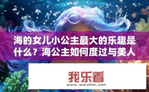 海的女儿小公主最大的乐趣是什么？海公主如何度过与美人鱼伙伴们的奇妙冒险时光?