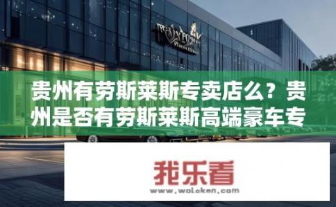 贵州有劳斯莱斯专卖店么？贵州是否有劳斯莱斯高端豪车专卖店?