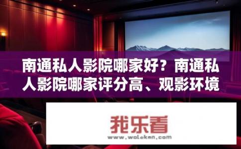 南通私人影院哪家好？南通私人影院哪家评分高、观影环境舒适、服务质量优秀?