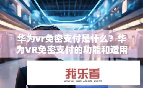 华为vr免密支付是什么？华为VR免密支付的功能和适用场景是什么?