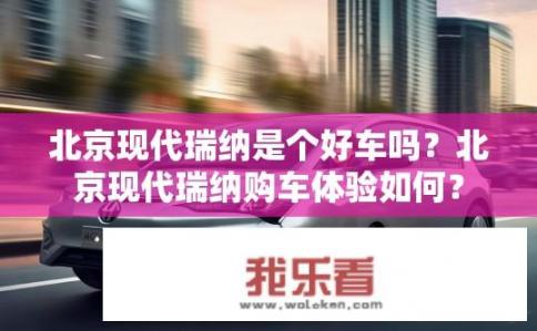 北京现代瑞纳是个好车吗？北京现代瑞纳购车体验如何？