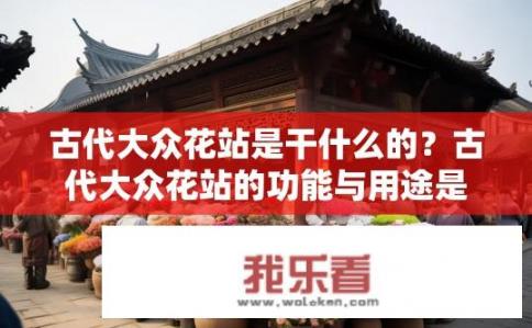 古代大众花站是干什么的？古代大众花站的功能与用途是什么？